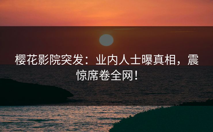 樱花影院突发：业内人士曝真相，震惊席卷全网！