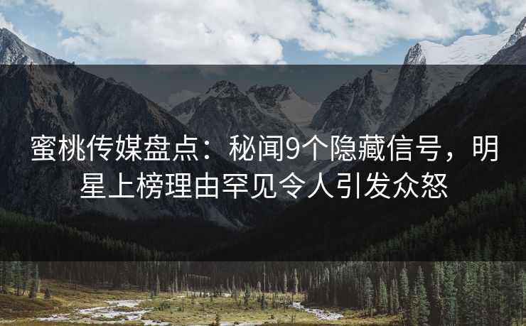 蜜桃传媒盘点：秘闻9个隐藏信号，明星上榜理由罕见令人引发众怒
