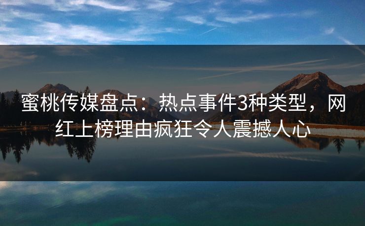 蜜桃传媒盘点：热点事件3种类型，网红上榜理由疯狂令人震撼人心