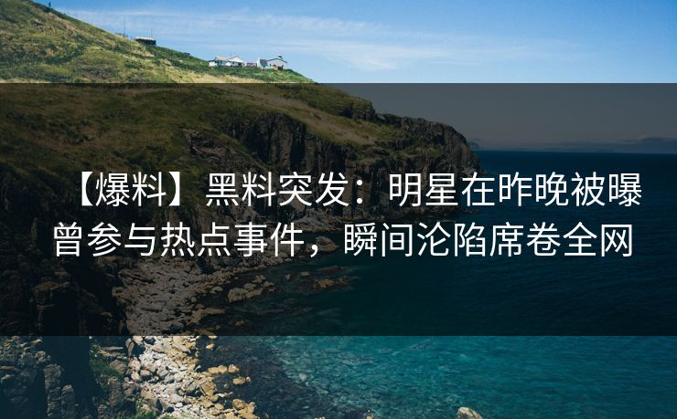 【爆料】黑料突发:明星在昨晚被曝曾参与热点事件,瞬间沦陷席卷全网 【爆料】黑料突发:明星在昨晚被曝曾参与热点事件,瞬间沦陷席卷全网