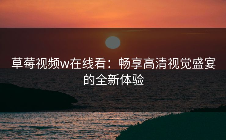 草莓视频w在线看：畅享高清视觉盛宴的全新体验