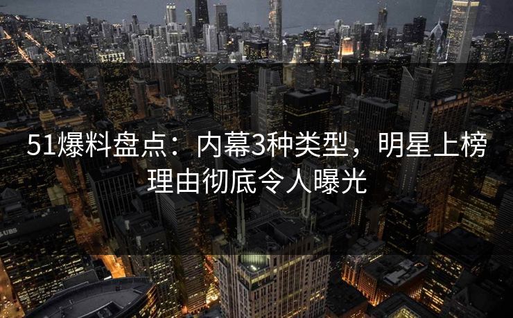51爆料盘点:内幕3种类型,明星上榜理由彻底令人曝光 51爆料盘点:内幕3种类型,明星上榜理由彻底令人曝光