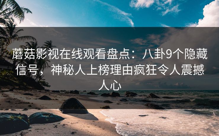 蘑菇影视在线观看盘点：八卦9个隐藏信号，神秘人上榜理由疯狂令人震撼人心