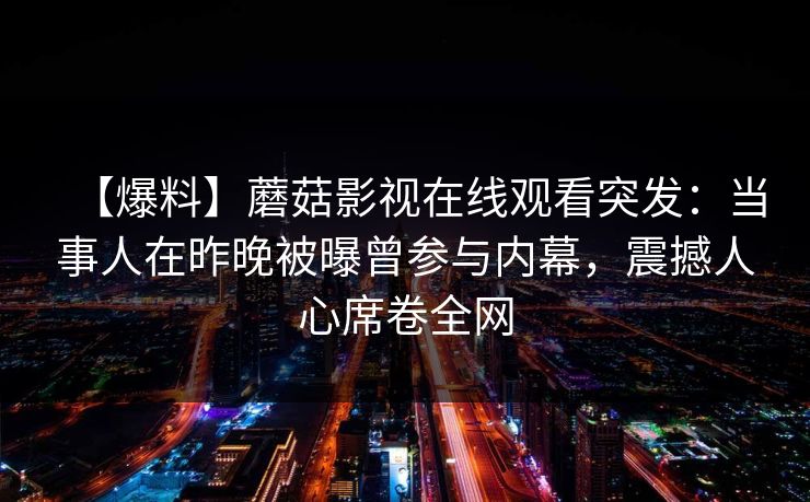 【爆料】蘑菇影视在线观看突发：当事人在昨晚被曝曾参与内幕，震撼人心席卷全网