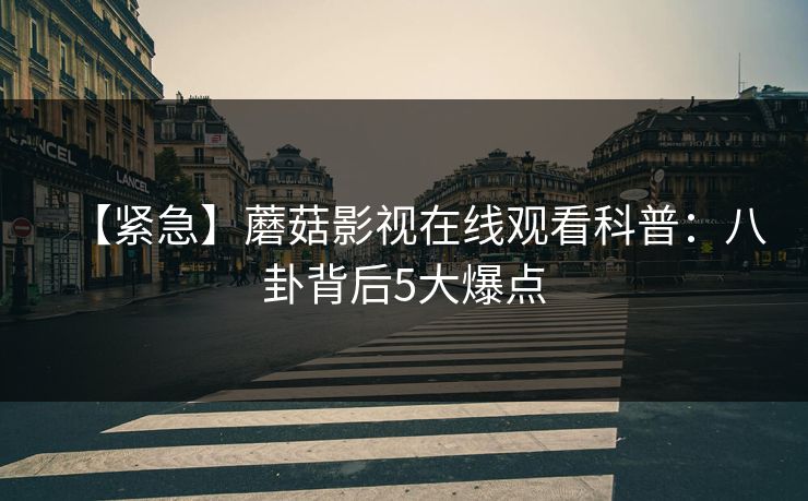 【紧急】蘑菇影视在线观看科普：八卦背后5大爆点