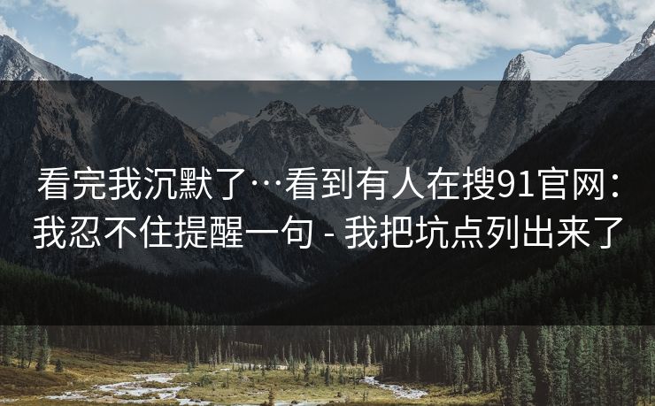 看完我沉默了…看到有人在搜91官网：我忍不住提醒一句 - 我把坑点列出来了