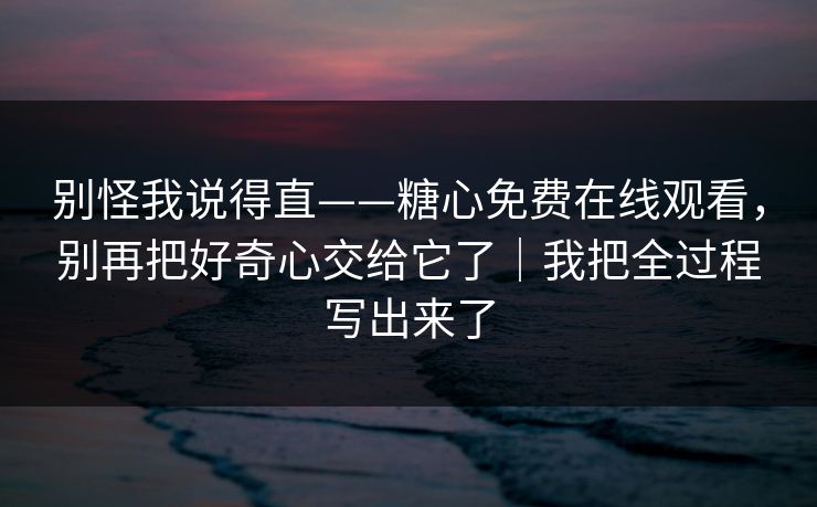 别怪我说得直——糖心免费在线观看，别再把好奇心交给它了｜我把全过程写出来了