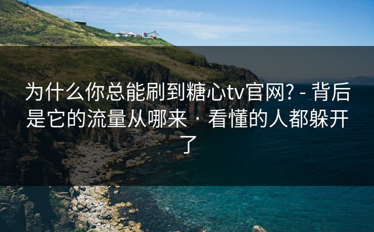 为什么你总能刷到糖心tv官网? - 背后是它的流量从哪来 · 看懂的人都躲开了 为什么你总能刷到糖心tv官网? - 背后是它的流量从哪来 · 看懂的人都躲开了