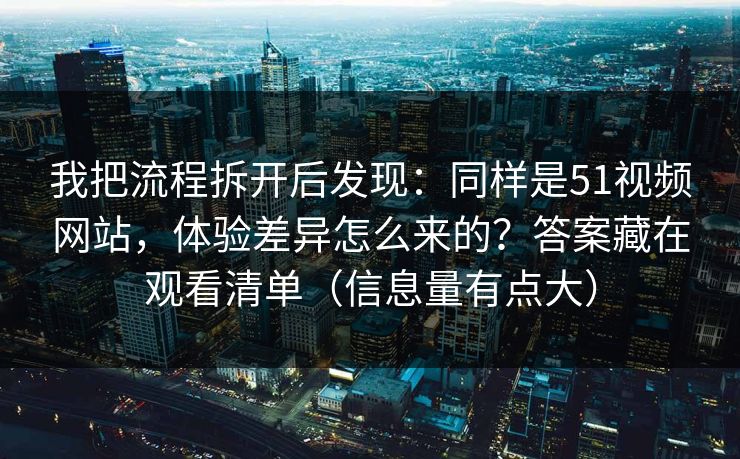 我把流程拆开后发现：同样是51视频网站，体验差异怎么来的？答案藏在观看清单（信息量有点大）