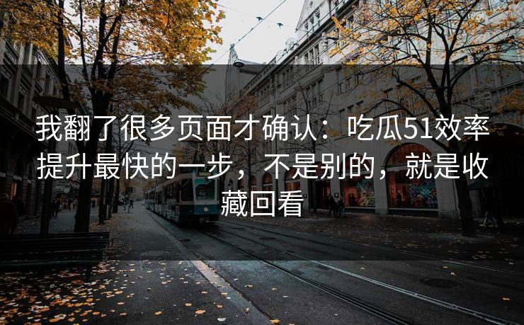 我翻了很多页面才确认：吃瓜51效率提升最快的一步，不是别的，就是收藏回看
