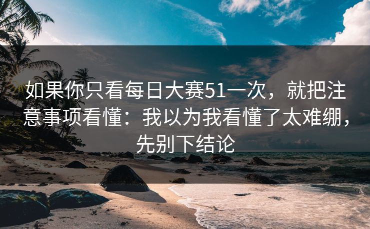 如果你只看每日大赛51一次，就把注意事项看懂：我以为我看懂了太难绷，先别下结论