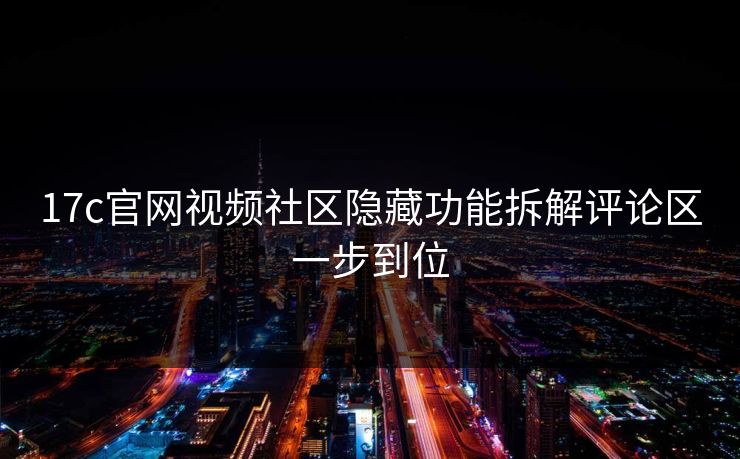 17c官网视频社区隐藏功能拆解评论区一步到位
