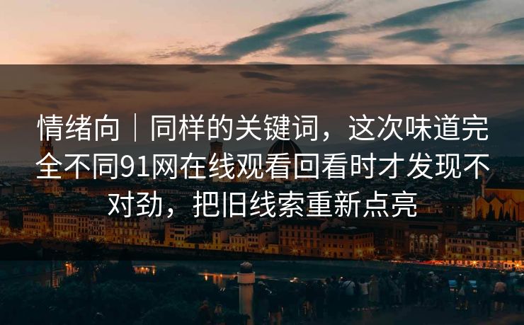 情绪向|同样的关键词,这次味道完全不同91网在线观看回看时才发现不对劲,把旧线索重新点亮 情绪向|同样的关键词,这次味道完全不同91网在线观看回看时才发现不对劲,把旧线索重新点亮