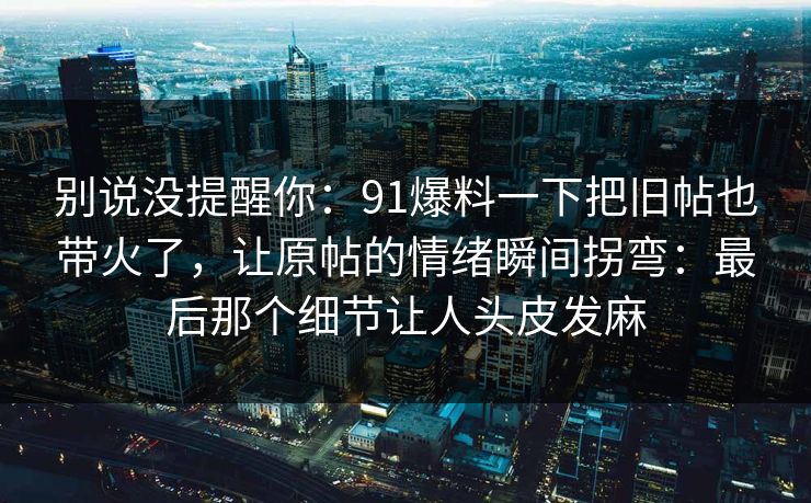 别说没提醒你:91爆料一下把旧帖也带火了,让原帖的情绪瞬间拐弯:最后那个细节让人头皮发麻 别说没提醒你:91爆料一下把旧帖也带火了,让原帖的情绪瞬间拐弯:最后那个细节让人头皮发麻