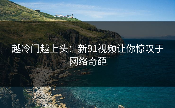 越冷门越上头：新91视频让你惊叹于网络奇葩
