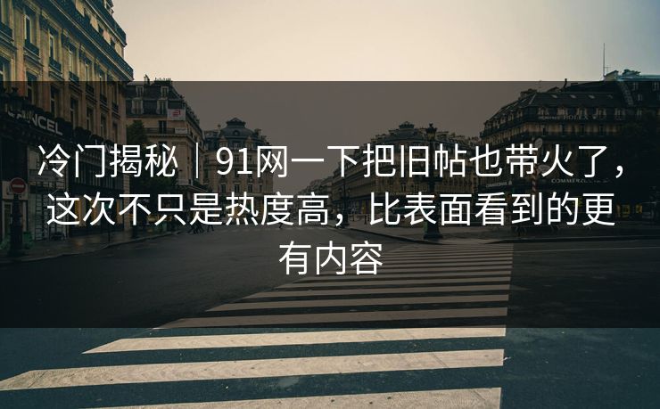 冷门揭秘|91网一下把旧帖也带火了,这次不只是热度高,比表面看到的更有内容 冷门揭秘|91网一下把旧帖也带火了,这次不只是热度高,比表面看到的更有内容