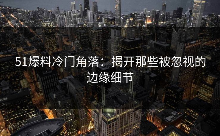 51爆料冷门角落：揭开那些被忽视的边缘细节