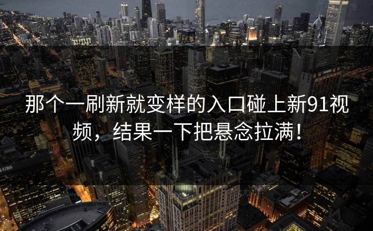 那个一刷新就变样的入口碰上新91视频,结果一下把悬念拉满! 那个一刷新就变样的入口碰上新91视频,结果一下把悬念拉满!