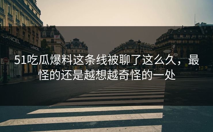 51吃瓜爆料这条线被聊了这么久，最怪的还是越想越奇怪的一处