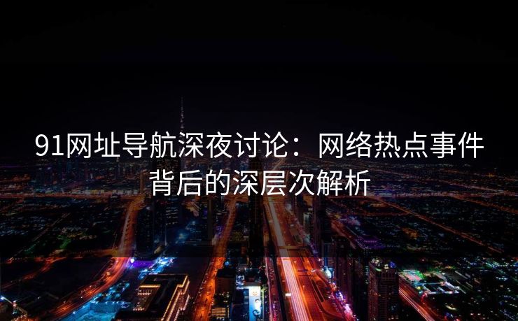 91网址导航深夜讨论：网络热点事件背后的深层次解析