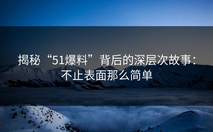 揭秘“51爆料”背后的深层次故事：不止表面那么简单