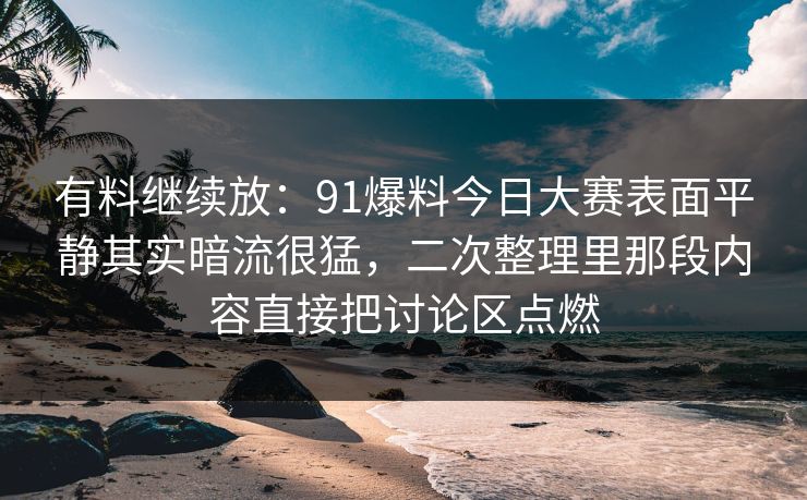 有料继续放：91爆料今日大赛表面平静其实暗流很猛，二次整理里那段内容直接把讨论区点燃